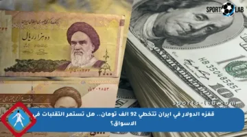 قفزة الدولار في إيران تتخطى 92 ألف تومان.. هل تستمر التقلبات في الأسواق؟